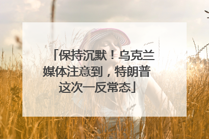 保持沉默！乌克兰媒体注意到，特朗普这次一反常态